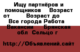 Ищу партнёров и помощников  › Возраст от ­ 16 › Возраст до ­ 35 - Все города Работа » Вакансии   . Брянская обл.,Сельцо г.